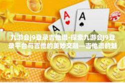 九游会j9登录吉他谱-探索九游会J9登录平台与吉他的美妙交融—吉他谱的魅力之旅-九游会j9登录吉他谱
