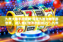 九州大陆手游官网-探索九州大陆手游世界，进入奇幻世界的起始之门-九州大陆手游官网