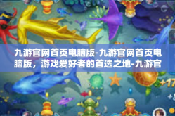 九游官网首页电脑版-九游官网首页电脑版，游戏爱好者的首选之地-九游官网首页电脑版