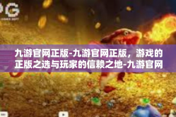 九游官网正版-九游官网正版，游戏的正版之选与玩家的信赖之地-九游官网正版