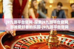 j9九游平台官网-探索j9九游平台官网，游戏爱好者的乐园-j9九游平台官网