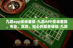 九游app安卓客服-九游APP安卓客服，专业、高效、贴心的服务体验-九游app安卓客服