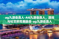 ag九游会真人-AG九游会真人，游戏与社交的完美融合-ag九游会真人