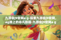 九游会j9官网a g-探索九游会j9官网，ag路上的非凡旅程-九游会j9官网a g