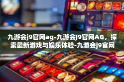 九游会j9官网ag-九游会J9官网AG，探索最新游戏与娱乐体验-九游会j9官网ag