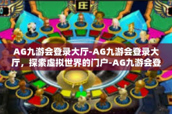 AG九游会登录大厅-AG九游会登录大厅，探索虚拟世界的门户-AG九游会登录大厅