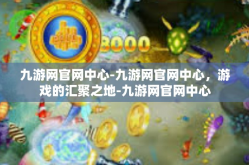 九游网官网中心-九游网官网中心，游戏的汇聚之地-九游网官网中心