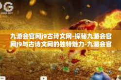 九游会官网j9古诗文网-探秘九游会官网J9与古诗文网的独特魅力-九游会官网j9古诗文网