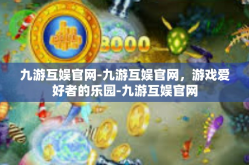 九游互娱官网-九游互娱官网，游戏爱好者的乐园-九游互娱官网