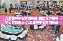 九游账号中心官网登录-初探九游账号中心官网登录-九游账号中心官网登录