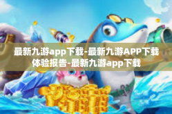 最新九游app下载-最新九游APP下载体验报告-最新九游app下载