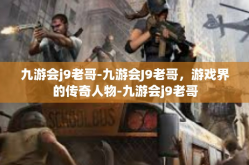 九游会j9老哥-九游会J9老哥，游戏界的传奇人物-九游会j9老哥