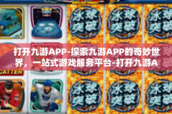 打开九游APP-探索九游APP的奇妙世界，一站式游戏服务平台-打开九游APP