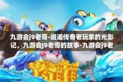 九游会j9老哥-邂逅传奇老玩家的光影记，九游会J9老哥的故事-九游会j9老哥