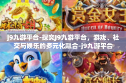 j9九游平台-探究J9九游平台，游戏、社交与娱乐的多元化融合-j9九游平台