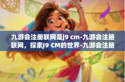 九游会注册联网是j9 cm-九游会注册联网，探索J9 CM的世界-九游会注册联网是j9 cm
