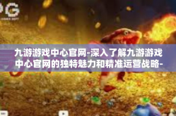 九游游戏中心官网-深入了解九游游戏中心官网的独特魅力和精准运营战略-九游游戏中心官网