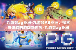 九游会ag亚洲-九游会AG亚洲，探索与体验的游戏新世界-九游会ag亚洲