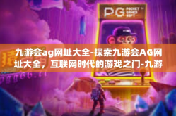 九游会ag网址大全-探索九游会AG网址大全，互联网时代的游戏之门-九游会ag网址大全