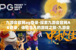 九游会官网ag登录-探索九游会官网AG登录，体验非凡的游戏之旅-九游会官网ag登录
