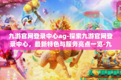 九游官网登录中心ag-探索九游官网登录中心，最新特色与服务亮点一览-九游官网登录中心ag