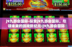 j9九游会国际-探索j9九游会国际，引领未来的游戏新纪元-j9九游会国际