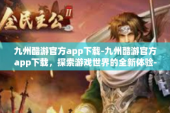 九州酷游官方app下载-九州酷游官方app下载，探索游戏世界的全新体验-九州酷游官方app下载