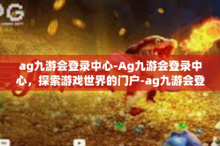 ag九游会登录中心-Ag九游会登录中心，探索游戏世界的门户-ag九游会登录中心