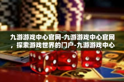 九游游戏中心官网-九游游戏中心官网，探索游戏世界的门户-九游游戏中心官网