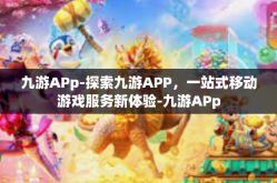 九游APp-探索九游APP，一站式移动游戏服务新体验-九游APp