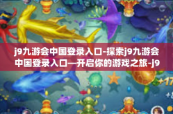 j9九游会中国登录入口-探索j9九游会中国登录入口—开启你的游戏之旅-j9九游会中国登录入口