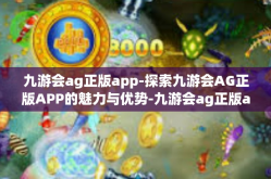 九游会ag正版app-探索九游会AG正版APP的魅力与优势-九游会ag正版app