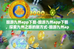酷游九州app下载-酷游九州app下载，探索九州之旅的新方式-酷游九州app下载