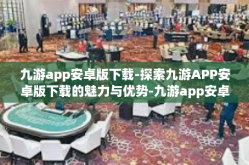 九游app安卓版下载-探索九游APP安卓版下载的魅力与优势-九游app安卓版下载