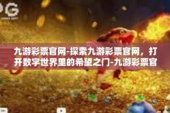 九游彩票官网-探索九游彩票官网，打开数字世界里的希望之门-九游彩票官网