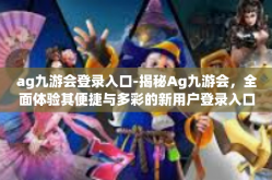 ag九游会登录入口-揭秘Ag九游会，全面体验其便捷与多彩的新用户登录入口—Ag九游会登录入口详解-ag九游会登录入口
