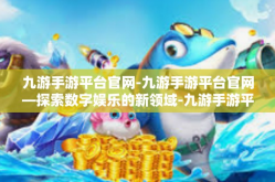 九游手游平台官网-九游手游平台官网—探索数字娱乐的新领域-九游手游平台官网