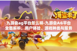 九游会ag平台怎么样-九游会AG平台全面解析，用户体验、游戏种类与服务质量-九游会ag平台怎么样