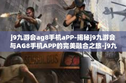 j9九游会ag8手机aPP-揭秘j9九游会与AG8手机APP的完美融合之旅-j9九游会ag8手机aPP