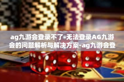 ag九游会登录不了-无法登录AG九游会的问题解析与解决方案-ag九游会登录不了