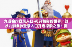 九游会j9登录入口-打开精彩的世界，就从九游会j9登录入口开启探索之旅！揭秘驾驭梦想的神秘门户！九游会j9登录入口