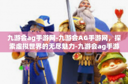 九游会ag手游网-九游会AG手游网，探索虚拟世界的无尽魅力-九游会ag手游网