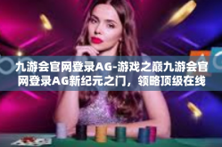 九游会官网登录AG-游戏之巅九游会官网登录AG新纪元之门，领略顶级在线游戏的魅力与精华-九游会官网登录AG