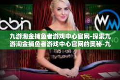 九游淘金捕鱼者游戏中心官网-探索九游淘金捕鱼者游戏中心官网的奥秘-九游淘金捕鱼者游戏中心官网