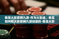 我是火影官网九游-作为火影迷，我是如何和火影官网九游结缘的-我是火影官网九游