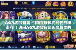 AG九游会官网-引领互联风尚时代的秘密府门 访问AG九游会官网迈向尊贵的先进俱乐部之路！AG九游会官网