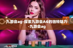 九游会ag-探索九游会AG的独特魅力-九游会ag