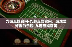 九游互娱官网-九游互娱官网，游戏爱好者的乐园-九游互娱官网