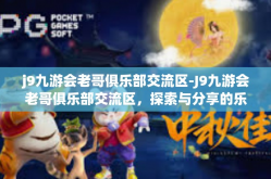 j9九游会老哥俱乐部交流区-J9九游会老哥俱乐部交流区，探索与分享的乐趣-j9九游会老哥俱乐部交流区