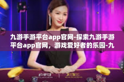 九游手游平台app官网-探索九游手游平台app官网，游戏爱好者的乐园-九游手游平台app官网